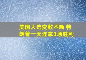 美国大选变数不断 特朗普一天连拿3场胜利